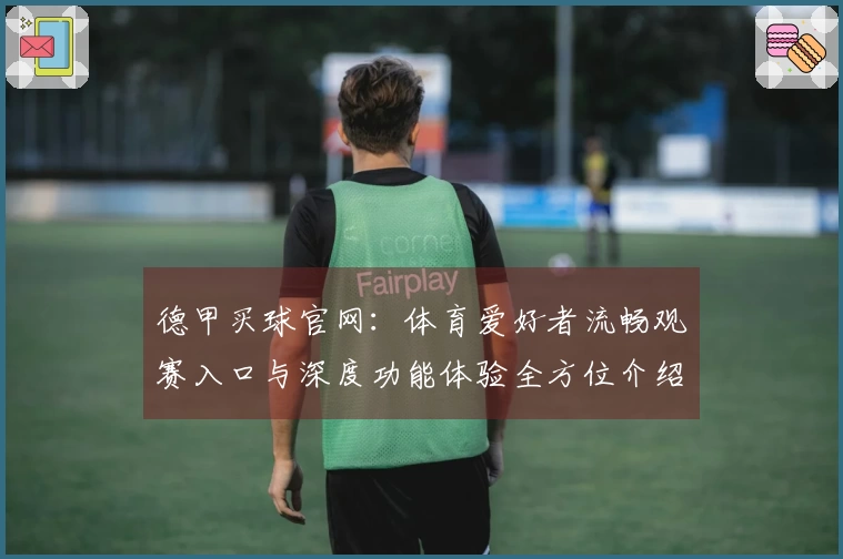 德甲买球官网：体育爱好者流畅观赛入口与深度功能体验全方位介绍