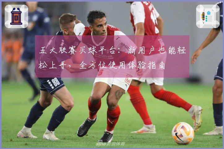 五大联赛买球平台：新用户也能轻松上手，全方位使用体验指南