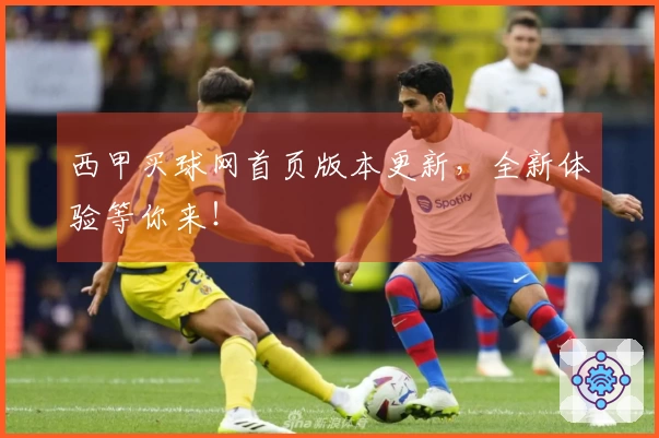 西甲买球网首页版本更新，全新体验等你来！