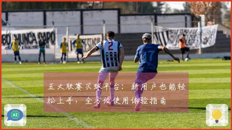 五大联赛买球平台：新用户也能轻松上手，全方位使用体验指南