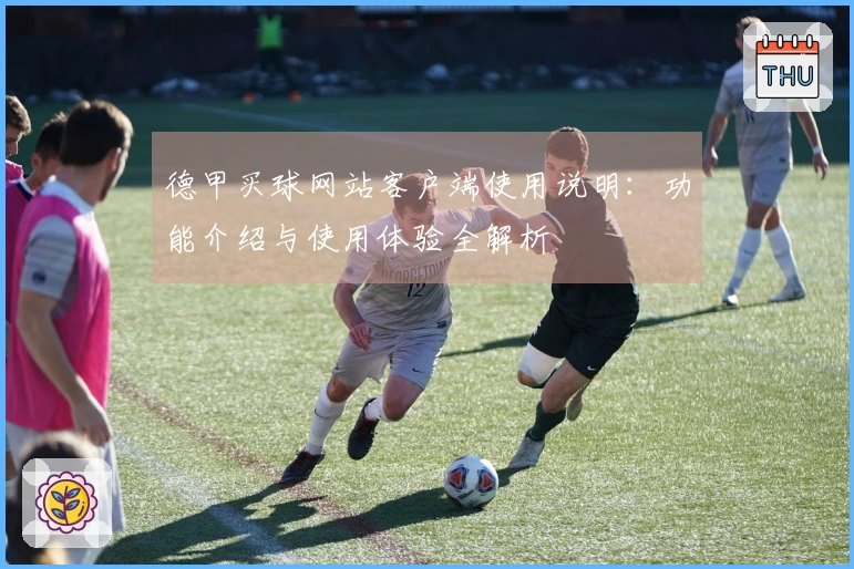 德甲买球网站客户端使用说明：功能介绍与使用体验全解析