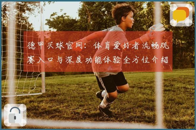 德甲买球官网：体育爱好者流畅观赛入口与深度功能体验全方位介绍